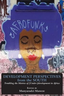 Development Perspectives from the South: Troubling the Metrics of [Under-]development in Africa by Mawere, Munyaradzi