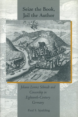 Seize the Book, Jail the Author: Johann Lorenz Schmidt and Censorship in Eighteenth-Century Germany by Spalding, Paul S.