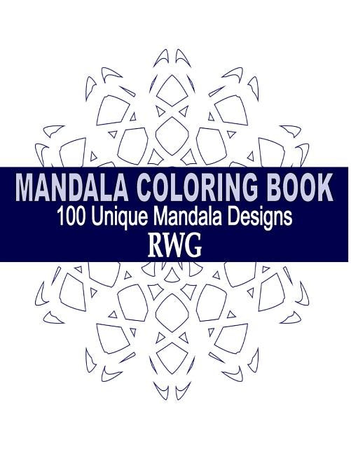Mandala Coloring Book: 100 Unique Mandala Designs and Stress Relieving Patterns for Adult Relaxation, Meditation, and Happiness by Rwg