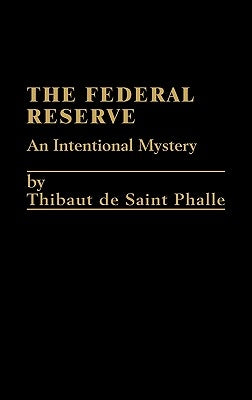 The Federal Reserve System: An Intentional Mystery by De St Phalle, Thibaut
