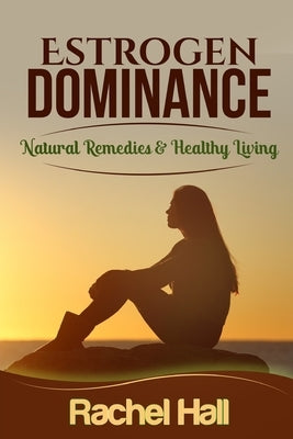 Estrogen Dominance: Natural Remedies & Healthy Living by Hall, Rachel
