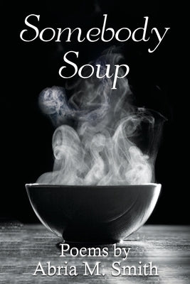 Somebody Soup: Poems by Abria M Smith by Smith, Abria M.