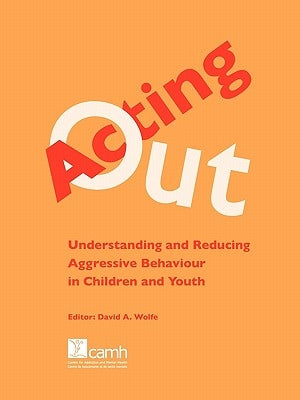 Acting Out: Understanding and Reducing Aggressive Behaviour in Children and Youth by Wolfe, David A.