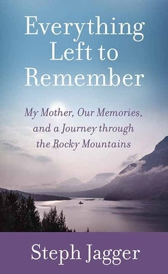 Everything Left to Remember: My Mother, Our Memories, and a Journey Through the Rocky Mountains by Jagger, Steph