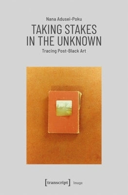 Taking Stakes in the Unknown: Tracing Post-Black Art by Adusei-Poku, Nana