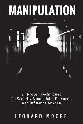 Manipulation: 21 Proven Techniques To Secretly Manipulate, Persuade And Influence Anyone by Moore, Leonard