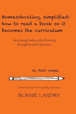 Homeschooling, simplified: how to read a book so it becomes the curriculum: developing family centred learning through beautiful literature by Landry, Bonnie