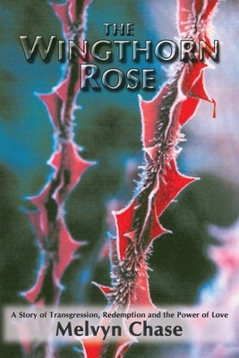 The Wingthorn Rose: A Story of Transgression, Redemption, and the Power of Love by Chase, Melvyn