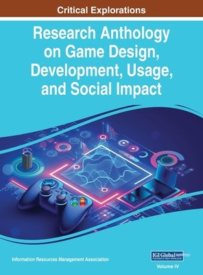 Research Anthology on Game Design, Development, Usage, and Social Impact, VOL 4 by Management Association, Information R.