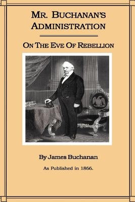 Mr. Buchanan's Administration on the Eve of the Rebellion by Buchanan, James