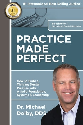 Practice Made Perfect: How to Build a Thriving Dental Practice with A Solid Foundation, Systems & Leadership by Dolby Dds, Michael