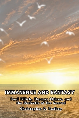 Immanence and Fantasy: Paul Tillich, Thomas Altizer, and the Dialectic of the Sacred (In the Horizon of The Infinite, vol. 1) by Rodkey, Christopher