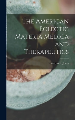 The American Eclectic Materia Medica and Therapeutics by Jones, Lorenzo E.