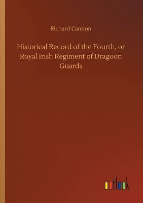 Historical Record of the Fourth, or Royal Irish Regiment of Dragoon Guards by Cannon, Richard