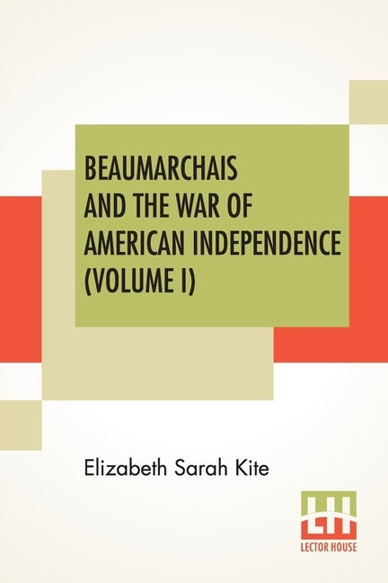 Beaumarchais And The War Of American Independence (Volume I): With A Foreword By James M. Beck (In Two Volumes, Vol. I.) by Kite, Elizabeth Sarah
