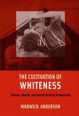 The Cultivation of Whiteness: Science, Health, and Racial Destiny in Australia by Anderson, Warwick