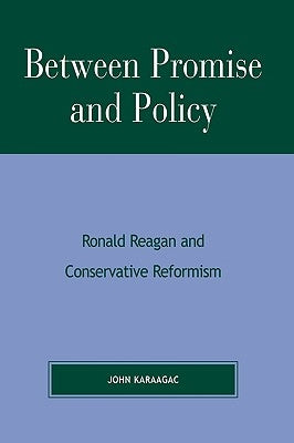 Between Promise and Policy: Ronald Reagan and Conservative Reformism by Karaagac, John