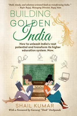 Building Golden India: How to unleash India's vast potential and transform its higher education system. Now. by Kumar, Shail