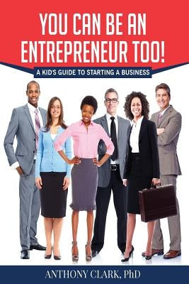 You Can Be An Entrepreneur Too!: A Kid's Guide to Starting a Business by Clark Phd, Anthony