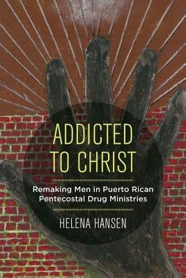 Addicted to Christ: Remaking Men in Puerto Rican Pentecostal Drug Ministries by Hansen, Helena