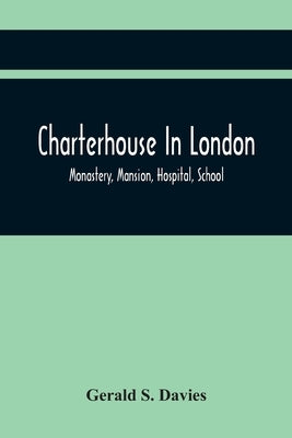 Charterhouse In London: Monastery, Mansion, Hospital, School by S. Davies, Gerald