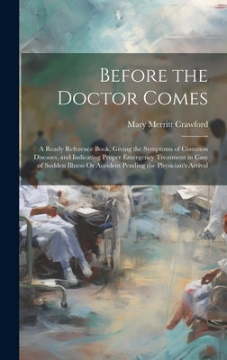 Before the Doctor Comes: A Ready Reference Book, Giving the Symptoms of Common Diseases, and Indicating Proper Emergency Treatment in Case of S by Crawford, Mary Merritt