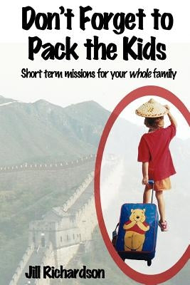 Don't Forget to Pack the Kids: Short Term Missions for Families by Richardson, Jill Marie