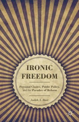 Ironic Freedom: Personal Choice, Public Policy, and the Paradox of Reform by Baer, J.