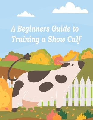 A Beginners Guide to Training a Show Calf by Helper, Showman's