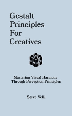 Gestalt Principles for Creatives: Mastering Visual Harmony Through Perception Principles by Velli, Steve
