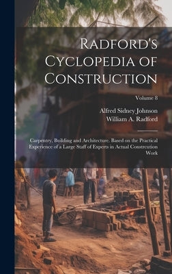 Radford's Cyclopedia of Construction; Carpentry, Building and Architecture. Based on the Practical Experience of a Large Staff of Experts in Actual Co by Radford, William a.