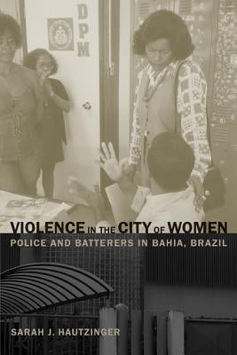 Violence in the City of Women: Police and Batterers in Bahia, Brazil by Hautzinger, Sarah