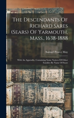 The Descendants Of Richard Sares (sears) Of Yarmouth, Mass., 1638-1888: With An Appendix, Containing Some Notices Of Other Families By Name Of Sears by May, Samuel Pearce