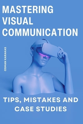 Mastering Visual Communication: Tips, Mistakes and Case Studies by Karakas, Osman
