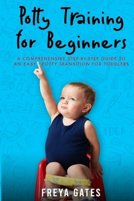 Potty Training for Beginners: A Comprehensive Step-by-step Guide to an Easy Potty Transition for Toddlers by Gates, Freya