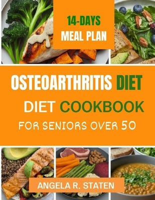 Osteoarthritis Diet Cookbook for Senior Over 50: Delicious and Easy to follow Anti-inflammatory Recipes to Relieve Arthritis Pain, Enhance Joint Healt by Staten, Angela R.