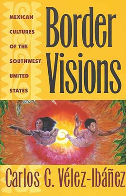 Border Visions: Mexican Cultures of the Southwest United States by Vélez-Ibáñez, Carlos G.