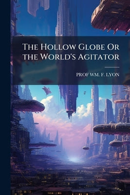 The Hollow Globe Or the World's Agitator by Lyon, Wm F.