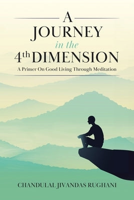 A Journey in the 4th Dimension: A Primer On Good Living Through Meditation by Rughani, Chandulal Jivandas