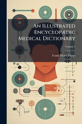 An Illustrated Encyclopædic Medical Dictionary: Being a Dictionary of the Technical Terms Used by Writers on Medicine and the Collateral Sciences, in by Foster, Frank Pierce