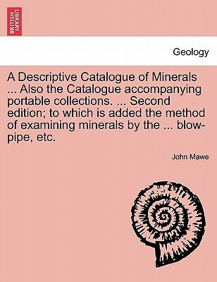 A Descriptive Catalogue of Minerals ... Also the Catalogue Accompanying Portable Collections. ... Second Edition; To Which Is Added the Method of Exam by Mawe, John