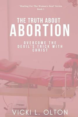 The Truth About Abortion: Overcome The Devil's Trick With Christ by Olton, Vicki L.