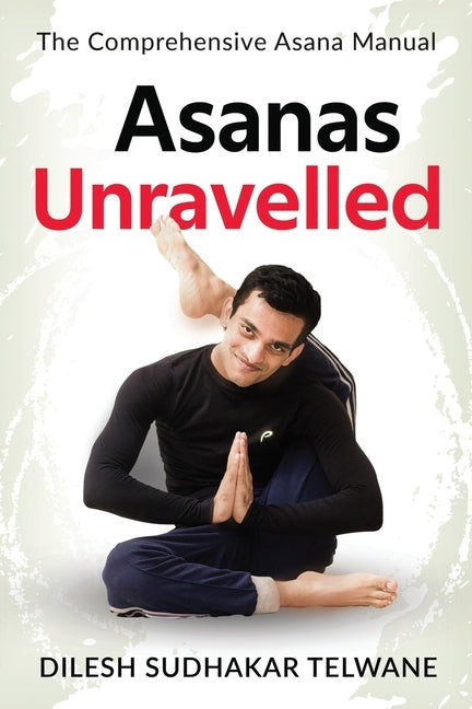 Asanas Unravelled: The Comprehensive Asana Manual by Dilesh Sudhakar Telwane