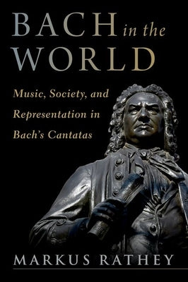 Bach in the World: Music, Society, and Representation in Bach's Cantatas by Rathey, Markus