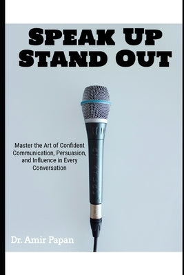 Speak Up, Stand Out: Master the Art of Confident Communication, Persuasion, and Influence in Every Conversation by Papan, Amir