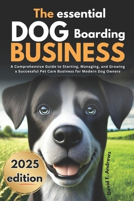The Essential Dog Boarding Business 2025: A Comprehensive Guide to Starting, Managing, and Growing a Successful Pet Care Business for Modern Dog Owner by Andrews, David F.