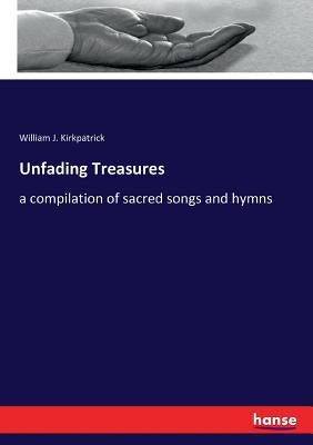 Unfading Treasures: a compilation of sacred songs and hymns by Kirkpatrick, William J.
