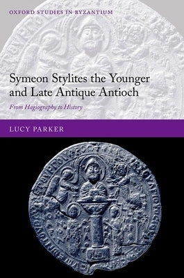 Symeon Stylites the Younger and Late Antique Antioch: From Hagiography to History by Parker, Lucy