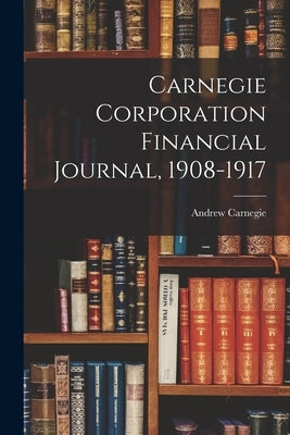 Carnegie Corporation Financial Journal, 1908-1917 by Carnegie, Andrew 1835-1919