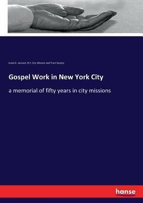 Gospel Work in New York City: a memorial of fifty years in city missions by Jackson, Lewis E.